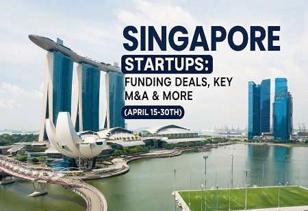 Singapore Startups: Funding Deals, Key M&A & More (April 15th-30th)